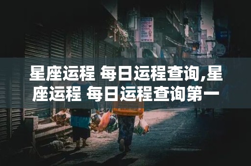 星座运程 每日运程查询,星座运程 每日运程查询第一星网