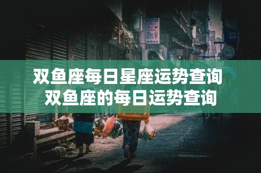 双鱼座每日星座运势查询 双鱼座的每日运势查询