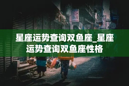 星座运势查询双鱼座_星座运势查询双鱼座性格