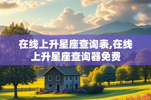 在线上升星座查询表,在线上升星座查询器免费