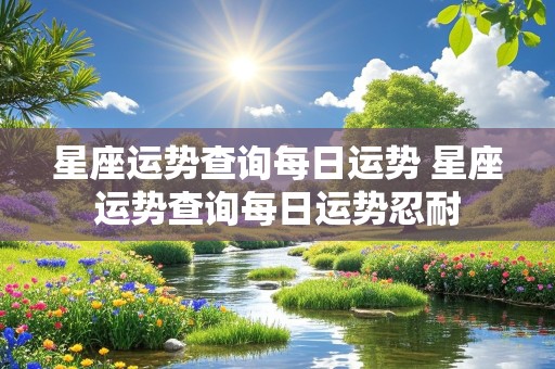 星座运势查询每日运势 星座运势查询每日运势忍耐