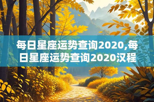 每日星座运势查询2020,每日星座运势查询2020汉程网