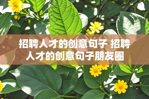 招聘人才的创意句子 招聘人才的创意句子朋友圈