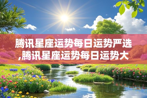 腾讯星座运势每日运势严选,腾讯星座运势每日运势大全