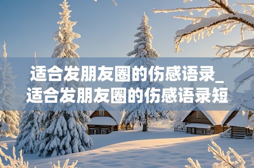 适合发朋友圈的伤感语录_适合发朋友圈的伤感语录短句