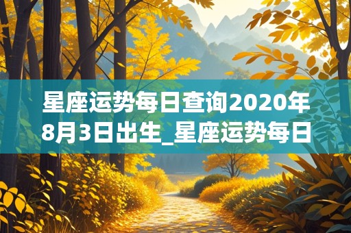 星座运势每日查询2020年8月3日出生_星座运势每日查询2020年8月3日出生的男孩