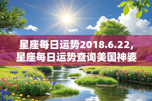 星座每日运势2018.6.22,星座每日运势查询美国神婆网