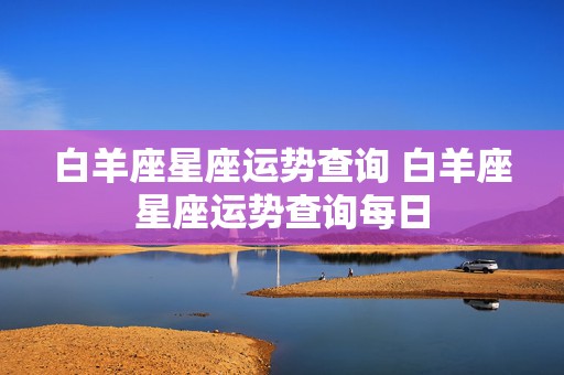 白羊座星座运势查询 白羊座星座运势查询每日