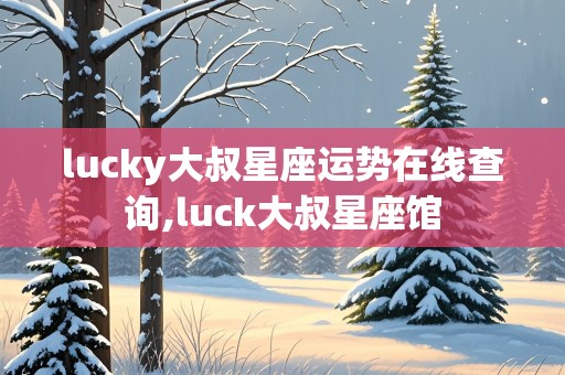 lucky大叔星座运势在线查询,luck大叔星座馆