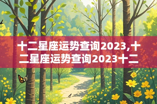 十二星座运势查询2023,十二星座运势查询2023十二月运程