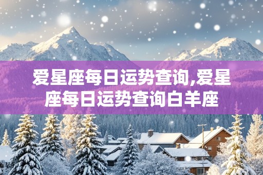 爱星座每日运势查询,爱星座每日运势查询白羊座