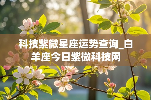 科技紫微星座运势查询_白羊座今日紫微科技网