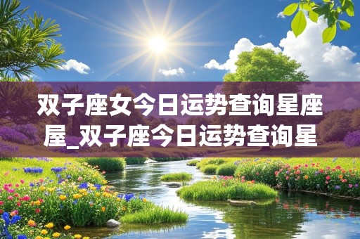 双子座女今日运势查询星座屋_双子座今日运势查询星座屋金牛今日运势