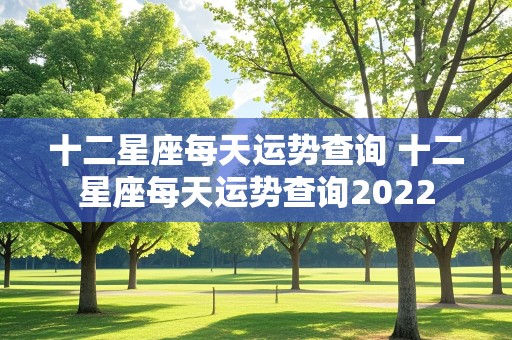 十二星座每天运势查询 十二星座每天运势查询2022