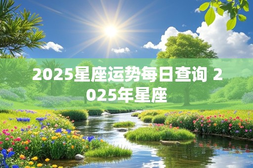 2025星座运势每日查询 2025年星座