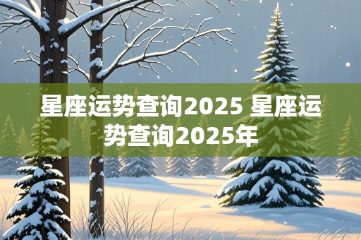 星座运势查询2025 星座运势查询2025年