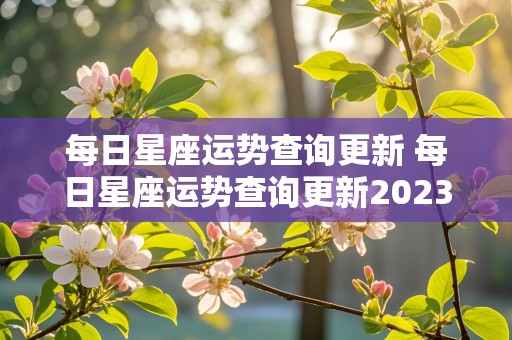 每日星座运势查询更新 每日星座运势查询更新2023年