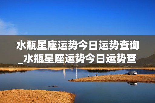 水瓶星座运势今日运势查询_水瓶星座运势今日运势查询美国神婆