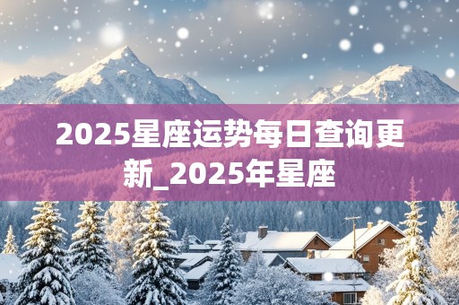 2025星座运势每日查询更新_2025年星座