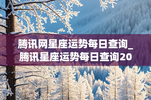 腾讯网星座运势每日查询_腾讯星座运势每日查询2021