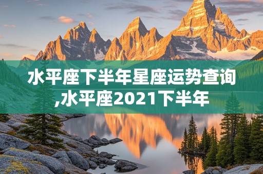 水平座下半年星座运势查询,水平座2021下半年