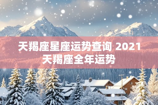 天羯座星座运势查询 2021天羯座全年运势