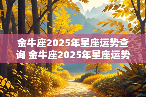 金牛座2025年星座运势查询 金牛座2025年星座运势查询表