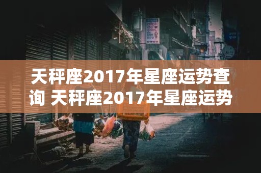 天秤座2017年星座运势查询 天秤座2017年星座运势查询表