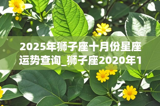 2025年狮子座十月份星座运势查询_狮子座2020年10月运势完整版