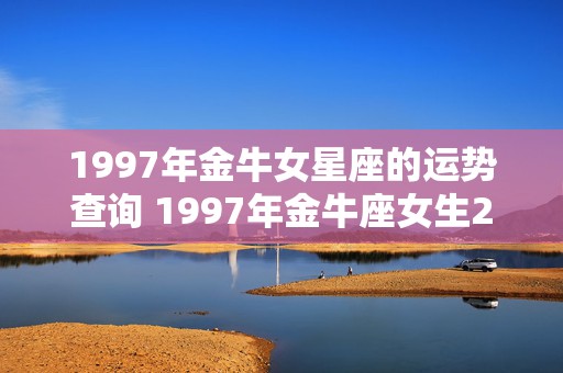 1997年金牛女星座的运势查询 1997年金牛座女生2021年运势