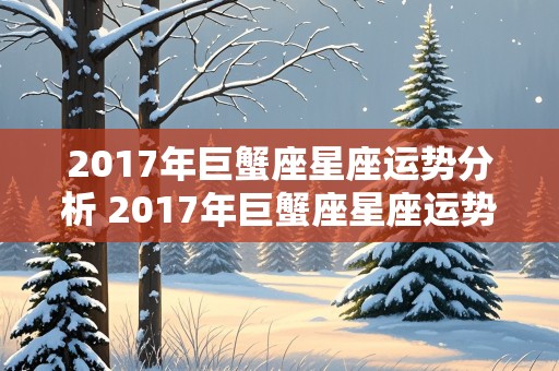 2017年巨蟹座星座运势分析 2017年巨蟹座星座运势分析图