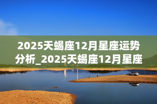 2025天蝎座12月星座运势分析_2025天蝎座12月星座运势分析图