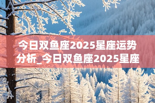 今日双鱼座2025星座运势分析_今日双鱼座2025星座运势分析图