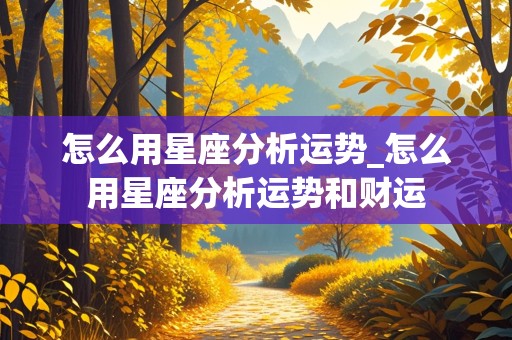 怎么用星座分析运势_怎么用星座分析运势和财运