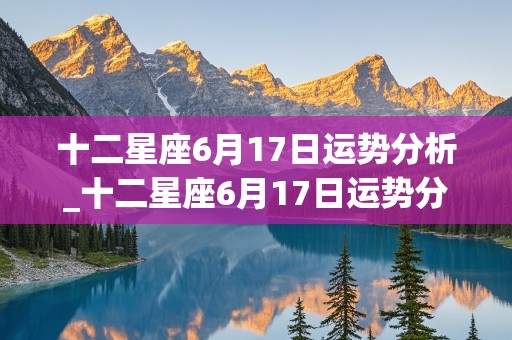 十二星座6月17日运势分析_十二星座6月17日运势分析