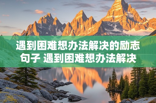 遇到困难想办法解决的励志句子 遇到困难想办法解决的励志句子简短