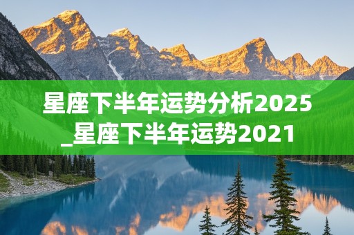 星座下半年运势分析2025_星座下半年运势2021