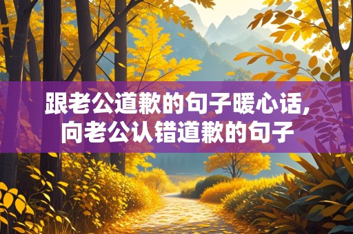 跟老公道歉的句子暖心话,向老公认错道歉的句子