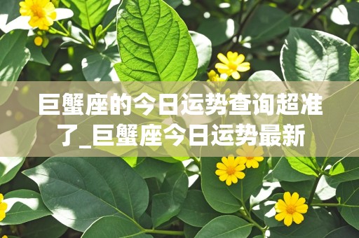 巨蟹座的今日运势查询超准了_巨蟹座今日运势最新