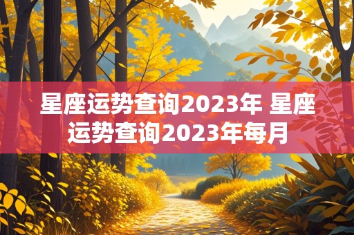 星座运势查询2023年 星座运势查询2023年每月