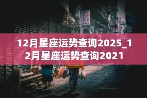 12月星座运势查询2025_12月星座运势查询2021