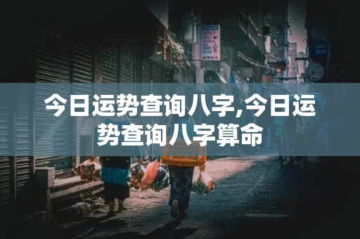 今日运势查询八字,今日运势查询八字算命