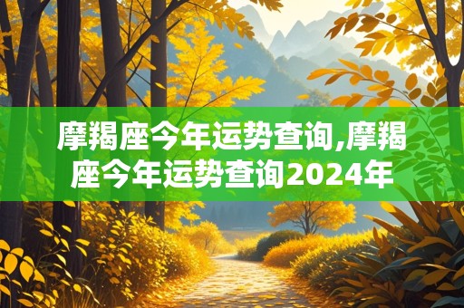 摩羯座今年运势查询,摩羯座今年运势查询2024年