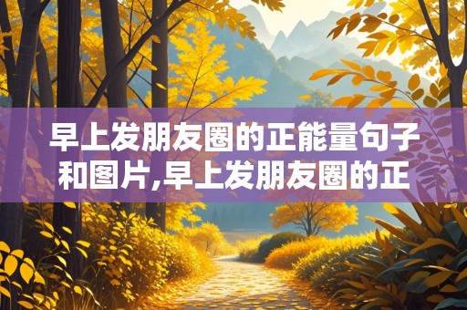 早上发朋友圈的正能量句子和图片,早上发朋友圈的正能量句子和图片图片