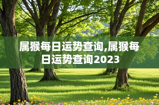 属猴每日运势查询,属猴每日运势查询2023