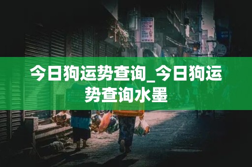 今日狗运势查询_今日狗运势查询水墨