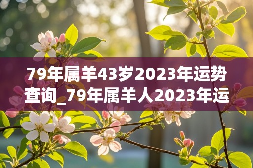 79年属羊43岁2023年运势查询_79年属羊人2023年运势运程