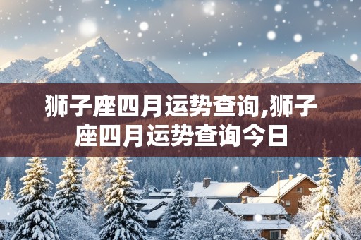 狮子座四月运势查询,狮子座四月运势查询今日