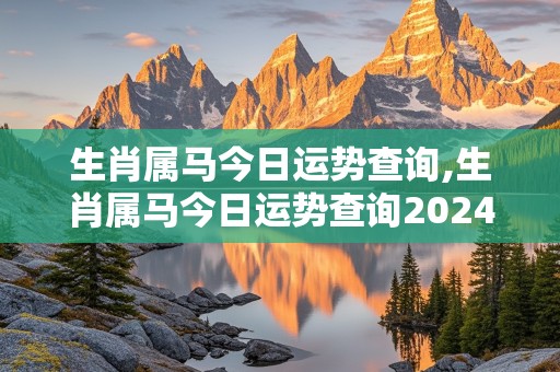 生肖属马今日运势查询,生肖属马今日运势查询20247月5号出生