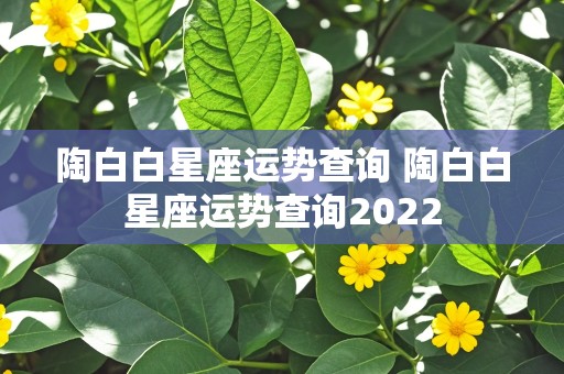 陶白白星座运势查询 陶白白星座运势查询2022